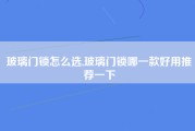 玻璃门锁怎么选,玻璃门锁哪一款好用推荐一下