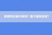 桥牌欧松板环保吗？值不值得选择？