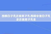围棋白子先还是黑子先,围棋中是白子先走还是黑子先走