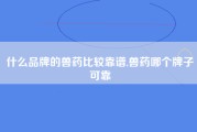 什么品牌的兽药比较靠谱,兽药哪个牌子可靠