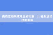 杰森变频集成灶品质钜惠：315礼献活动热潮来袭