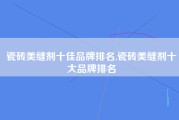 瓷砖美缝剂十佳品牌排名,瓷砖美缝剂十大品牌排名