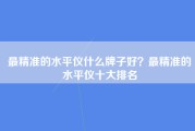 最精准的水平仪什么牌子好？最精准的水平仪十大排名