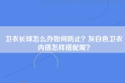 卫衣长球怎么办如何防止？灰白色卫衣内搭怎样搭配呢？