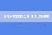 富几原木定制怎么样?性价比如何呢？