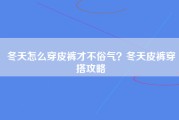 冬天怎么穿皮裤才不俗气？冬天皮裤穿搭攻略