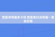 雪莲净斑霜多少钱,雪莲美白淡斑霜一套装价格