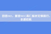 回首2022，展望2023|高仁板材无惧前行，全速启航