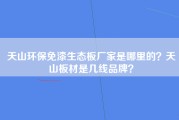 天山环保免漆生态板厂家是哪里的？天山板材是几线品牌？