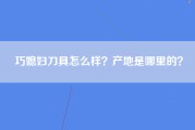 巧媳妇刀具怎么样？产地是哪里的？