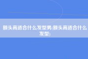 额头高适合什么发型男(额头高适合什么发型)