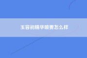 玉容初精华喷雾怎么样