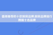 值得推荐的十款厨房品牌,厨房品牌排行榜前十名品牌