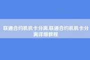 联通合约机机卡分离,联通合约机机卡分离详细教程