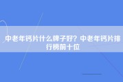 中老年钙片什么牌子好？中老年钙片排行榜前十位