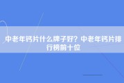 中老年钙片什么牌子好？中老年钙片排行榜前十位