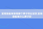 家用地板革使用哪个牌子的比较好,家用地板革什么牌子好