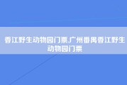 香江野生动物园门票,广州番禺香江野生动物园门票