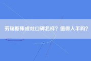 劳瑞斯集成灶口碑怎样？值得入手吗？