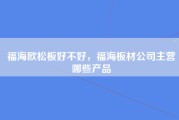 福海欧松板好不好，福海板材公司主营哪些产品