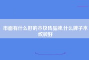 市面有什么好的木纹砖品牌,什么牌子木纹砖好