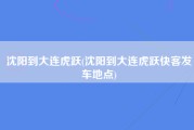 沈阳到大连虎跃(沈阳到大连虎跃快客发车地点)
