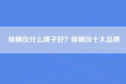 除螨仪什么牌子好？除螨仪十大品牌