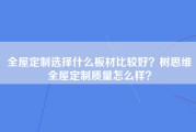 全屋定制选择什么板材比较好？树思维全屋定制质量怎么样？