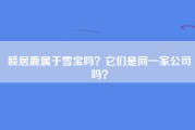 睦居鹿属于雪宝吗？它们是同一家公司吗？