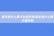 脱毛膏什么牌子比较好用,脱毛膏什么牌子最好用