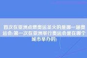 首次在亚洲点燃奥运圣火的是哪一届奥运会(第一次在亚洲举行奥运会是在哪个城市举办的)