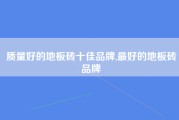 质量好的地板砖十佳品牌,最好的地板砖品牌