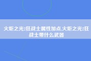 火炬之光2狂战士属性加点,火炬之光2狂战士带什么武器
