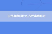 古代富商叫什么,古代富商称为