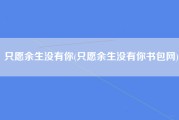 只愿余生没有你(只愿余生没有你书包网)