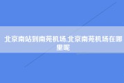北京南站到南苑机场,北京南苑机场在哪里呢