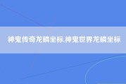 神鬼传奇龙鳞坐标,神鬼世界龙鳞坐标