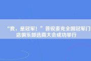 “我，是冠军！”普锐麦克全国冠军门店俱乐部选商大会成功举行