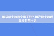 国货吸尘器哪个牌子好？国产吸尘器质量排行前十名