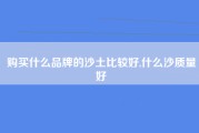 购买什么品牌的沙土比较好,什么沙质量好