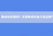 集成灶好用吗？沃普集成灶是几线品牌？