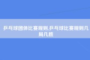 乒乓球团体比赛规则,乒乓球比赛规则几局几胜
