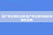 国产单反相机品牌(国产单反数码相机有哪些品牌)
