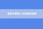 家庭水路施工,水路管材品牌