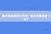 睡衣里面要穿内衣吗？睡衣和睡袍哪个好？