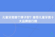 儿童牙膏哪个牌子好？推荐儿童牙膏十大品牌排行榜