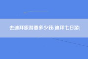 去迪拜旅游要多少钱(迪拜七日游)