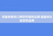 市面有那些口碑好的墙砖品牌,墙面砖比较好的品牌