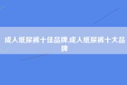 成人纸尿裤十佳品牌,成人纸尿裤十大品牌