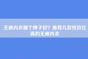 无痕内衣哪个牌子好？推荐几款性价比高的无痕内衣